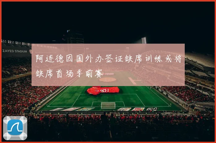 阿连德因国外办签证缺席训练或将缺席首场季前赛
