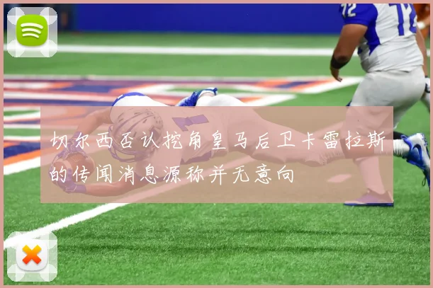 切尔西否认挖角皇马后卫卡雷拉斯的传闻消息源称并无意向
