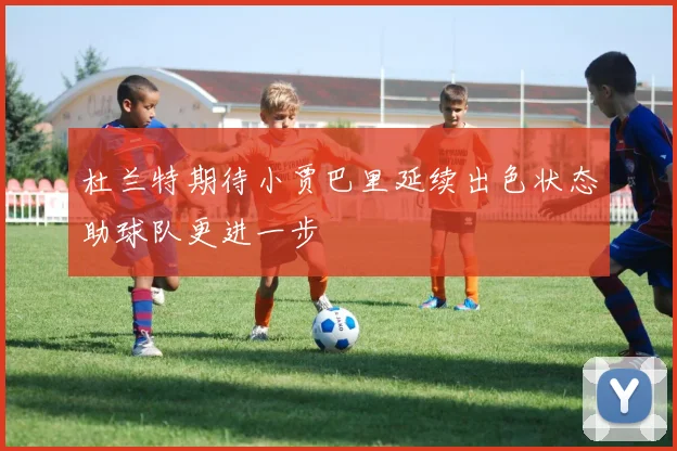 杜兰特期待小贾巴里延续出色状态助球队更进一步