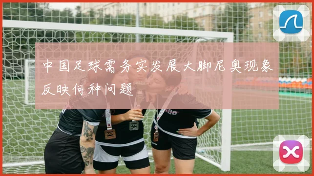 中国足球需务实发展大脚尼奥现象反映何种问题
