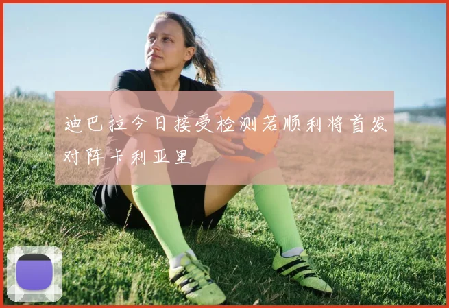 迪巴拉今日接受检测若顺利将首发对阵卡利亚里