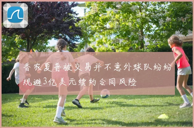 香农夏普被交易并不意外球队纷纷规避3亿美元续约合同风险