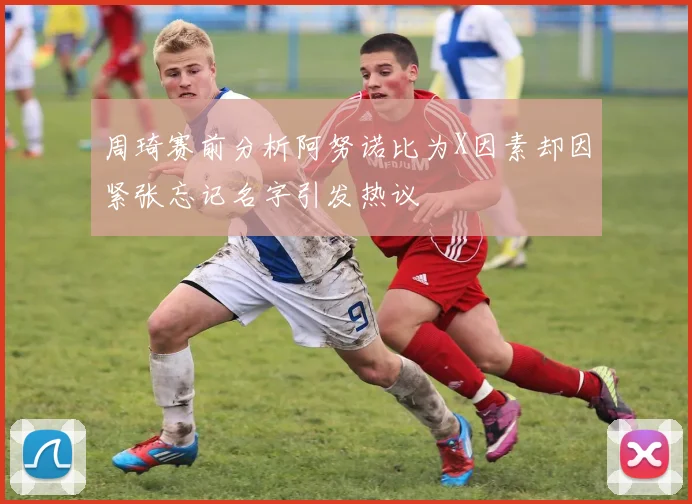 周琦赛前分析阿努诺比为X因素却因紧张忘记名字引发热议