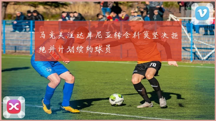 马竞关注达库尼亚转会科莫坚决拒绝并计划续约球员