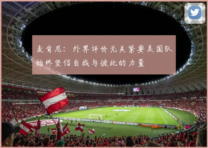 麦肯尼：外界评价无关紧要美国队始终坚信自我与彼此的力量