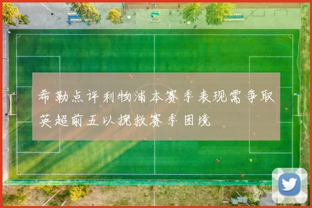 希勒点评利物浦本赛季表现需争取英超前五以挽救赛季困境