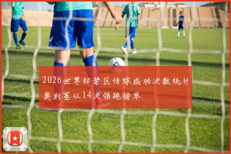 2026世界杯禁区传球成功次数统计奥利塞以14次领跑榜单