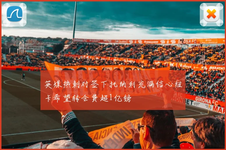 英媒热刺对签下托纳利充满信心纽卡希望转会费超1亿镑