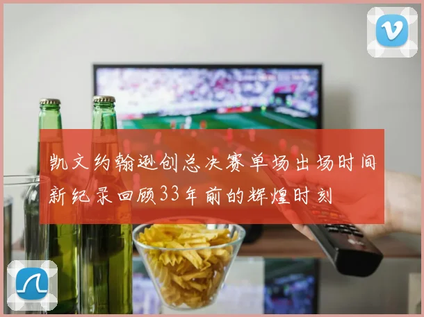 凯文约翰逊创总决赛单场出场时间新纪录回顾33年前的辉煌时刻