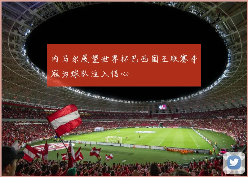 内马尔展望世界杯巴西国王联赛夺冠为球队注入信心