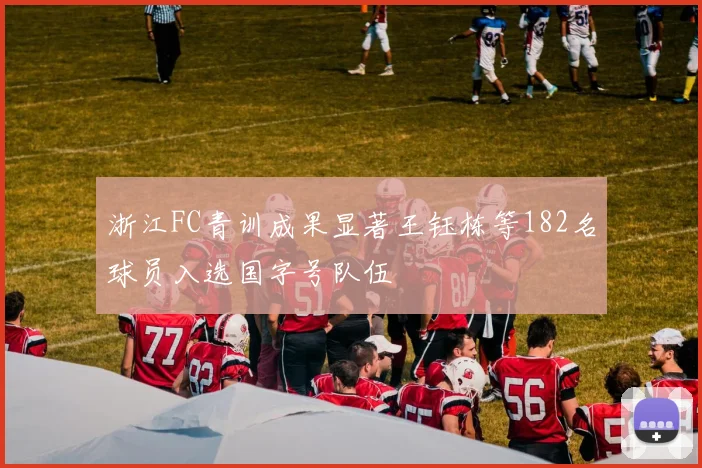 浙江FC青训成果显著王钰栋等182名球员入选国字号队伍