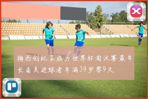 梅西创纪录成为世界杯淘汰赛最年长南美进球者年满39岁零9天