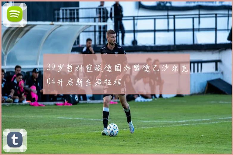 39岁哲科重返德国加盟德乙沙尔克04开启新生涯征程