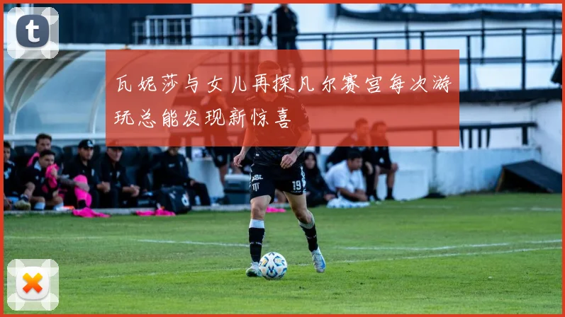 瓦妮莎与女儿再探凡尔赛宫每次游玩总能发现新惊喜
