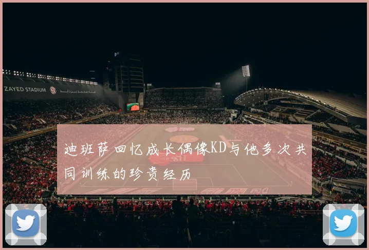 迪班萨回忆成长偶像KD与他多次共同训练的珍贵经历