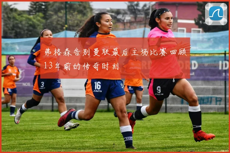 弗格森告别曼联最后主场比赛回顾13年前的传奇时刻