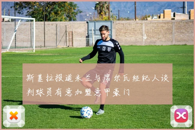 斯基拉报道米兰与席尔瓦经纪人谈判球员有意加盟意甲豪门