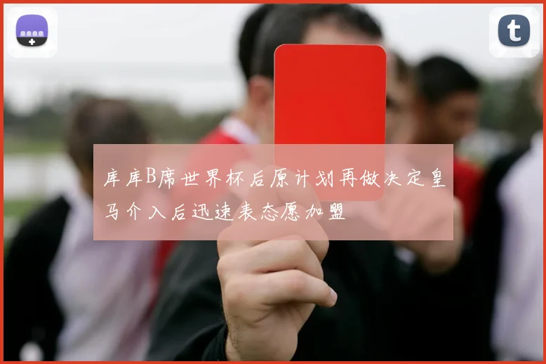 库库B席世界杯后原计划再做决定皇马介入后迅速表态愿加盟