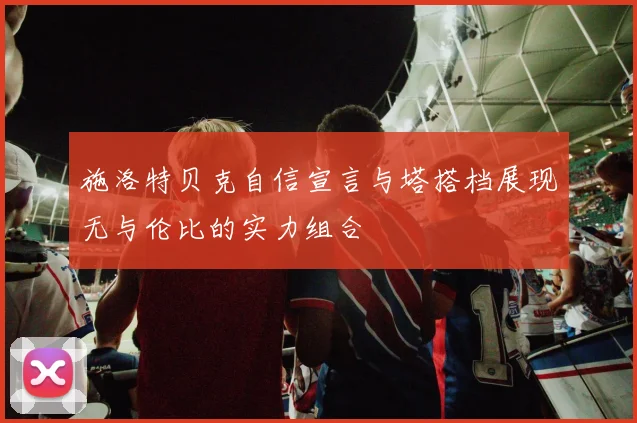 施洛特贝克自信宣言与塔搭档展现无与伦比的实力组合
