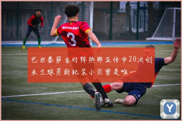 巴尔泰萨吉对阵热那亚传中20次创米兰球员新纪录小贝曾是唯一
