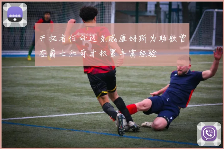 开拓者任命迈克威廉姆斯为助教曾在爵士和奇才积累丰富经验
