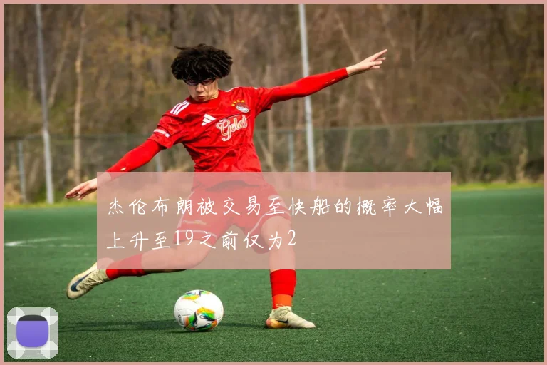 杰伦布朗被交易至快船的概率大幅上升至19之前仅为2