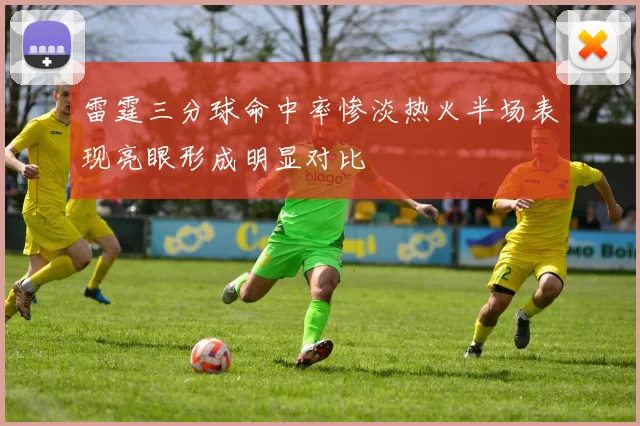 雷霆三分球命中率惨淡热火半场表现亮眼形成明显对比